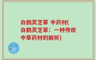 白鹤灵芝草 中药材(白鹤灵芝草：一种传统中草药材的解析)