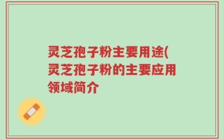 灵芝孢子粉主要用途(灵芝孢子粉的主要应用领域简介