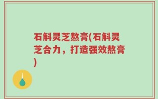 石斛灵芝熬膏(石斛灵芝合力，打造强效熬膏)