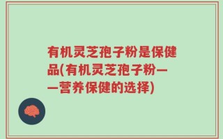 有机灵芝孢子粉是保健品(有机灵芝孢子粉——营养保健的选择)