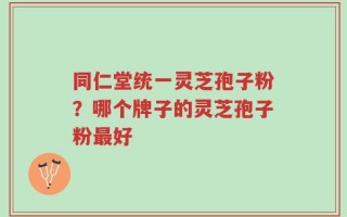 同仁堂统一灵芝孢子粉？哪个牌子的灵芝孢子粉最好
