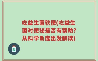 吃益生菌软便(吃益生菌对便秘是否有帮助？从科学角度出发解读)