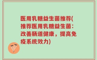 医用乳糖益生菌推荐(推荐医用乳糖益生菌：改善肠道健康，提高免疫系统效力)