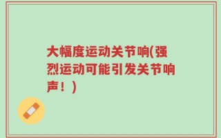 大幅度运动关节响(强烈运动可能引发关节响声！)