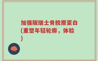 加强版瑞士骨胶原蛋白(重塑年轻轮廓，体验)