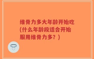 维骨力多大年龄开始吃(什么年龄段适合开始服用维骨力多？)