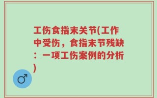 工伤食指末关节(工作中受伤，食指末节残缺：一项工伤案例的分析)