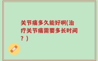 关节痛多久能好啊(治疗关节痛需要多长时间？)