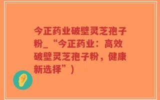 今正药业破壁灵芝孢子粉_“今正药业：高效破壁灵芝孢子粉，健康新选择”)