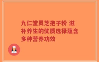 九仁堂灵芝孢子粉 滋补养生的优质选择蕴含多种营养功效