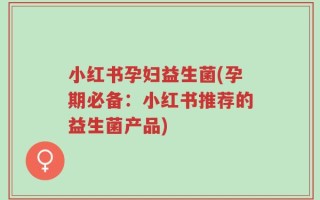 小红书孕妇益生菌(孕期必备：小红书推荐的益生菌产品)