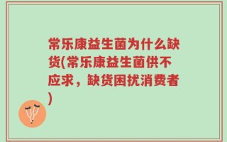 常乐康益生菌为什么缺货(常乐康益生菌供不应求，缺货困扰消费者)