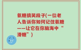 氨糖搞笑段子(一位老人告诉你如何记住氨糖——让它在你脑海中“滑糖”)