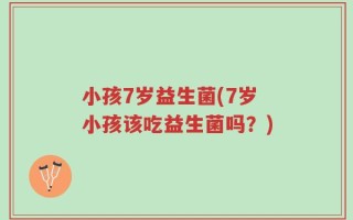 小孩7岁益生菌(7岁小孩该吃益生菌吗？)
