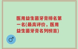 医用益生菌牙膏排名第一名(最高评价，医用益生菌牙膏名列榜首)