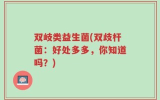 双岐类益生菌(双歧杆菌：好处多多，你知道吗？)