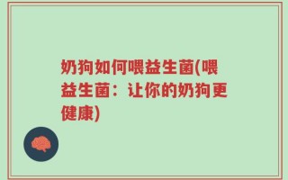 奶狗如何喂益生菌(喂益生菌：让你的奶狗更健康)