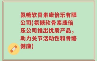 氨糖软骨素康倍乐有限公司(氨糖软骨素康倍乐公司推出优质产品，助力关节活动性和骨骼健康)