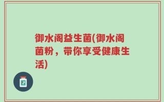 御水阁益生菌(御水阁菌粉，带你享受健康生活)