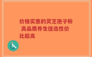 价格实惠的灵芝孢子粉 高品质养生佳选性价比超高
