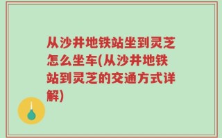 从沙井地铁站坐到灵芝怎么坐车(从沙井地铁站到灵芝的交通方式详解)