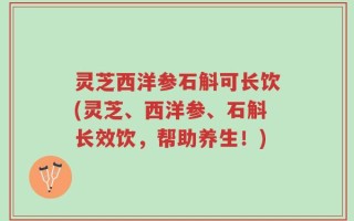 灵芝西洋参石斛可长饮(灵芝、西洋参、石斛长效饮，帮助养生！)