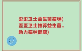 歪歪卫士益生菌猫咪(歪歪卫士推荐益生菌，助力猫咪健康)