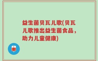 益生菌贝瓦儿歌(贝瓦儿歌推出益生菌食品，助力儿童健康)