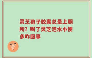 灵芝孢子胶囊总是上厕所？喝了灵芝泡水小便多咋回事