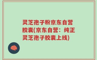 灵芝孢子粉京东自营 胶囊(京东自营：纯正灵芝孢子胶囊上线)