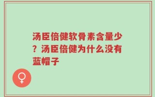 汤臣倍健软骨素含量少？汤臣倍健为什么没有蓝帽子