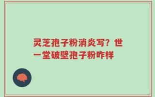 灵芝孢子粉消炎写？世一堂破壁孢子粉咋样