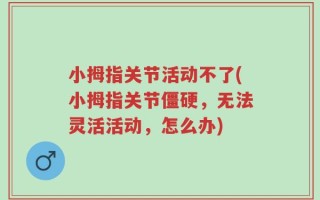 小拇指关节活动不了(小拇指关节僵硬，无法灵活活动，怎么办)