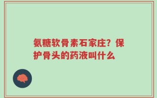 氨糖软骨素石家庄？保护骨头的药液叫什么