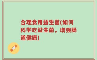 合理食用益生菌(如何科学吃益生菌，增强肠道健康)