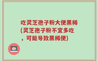 吃灵芝孢子粉大便黑稀(灵芝孢子粉不宜多吃，可能导致黑稀便)