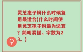 灵芝孢子粉什么时候复用最适合(什么时间使用灵芝孢子粉最为适宜？简明易懂，字数为23。)