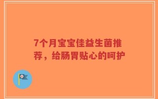 7个月宝宝佳益生菌推荐，给肠胃贴心的呵护