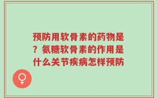 预防用软骨素的药物是？氨糖软骨素的作用是什么关节疾病怎样预防