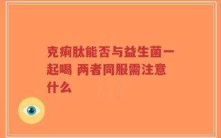 克痢肽能否与益生菌一起喝 两者同服需注意什么