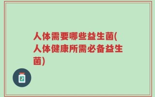 人体需要哪些益生菌(人体健康所需必备益生菌)