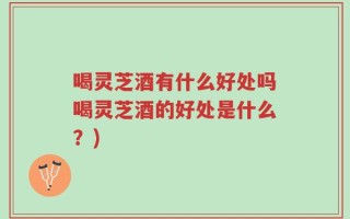 喝灵芝酒有什么好处吗喝灵芝酒的好处是什么？)