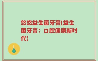 悠悠益生菌牙膏(益生菌牙膏：口腔健康新时代)