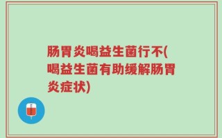 肠胃炎喝益生菌行不(喝益生菌有助缓解肠胃炎症状)