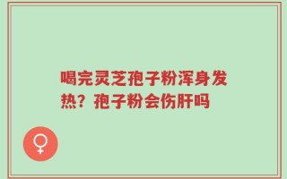 喝完灵芝孢子粉浑身发热？孢子粉会伤肝吗