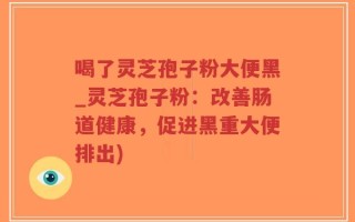 喝了灵芝孢子粉大便黑_灵芝孢子粉：改善肠道健康，促进黑重大便排出)
