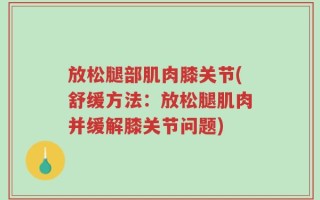 放松腿部肌肉膝关节(舒缓方法：放松腿肌肉并缓解膝关节问题)