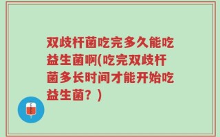双歧杆菌吃完多久能吃益生菌啊(吃完双歧杆菌多长时间才能开始吃益生菌？)