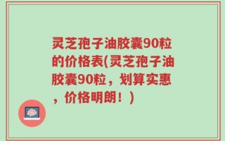 灵芝孢子油胶囊90粒的价格表(灵芝孢子油胶囊90粒，划算实惠，价格明朗！)