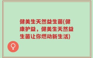 健美生天然益生菌(健康护益，健美生天然益生菌让你燃动新生活)